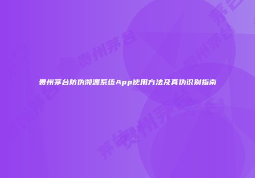 贵州茅台防伪溯源系统App使用方法及真伪识别指南