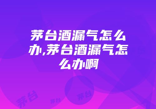 茅台酒漏气怎么办,茅台酒漏气怎么办啊