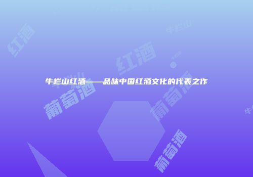 牛栏山红酒——品味中国红酒文化的代表之作
