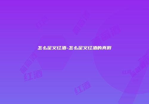 怎么定义红酒-怎么定义红酒的真假