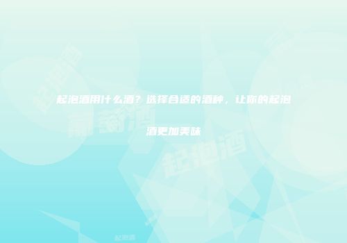 起泡酒用什么酒？选择合适的酒种，让你的起泡酒更加美味
