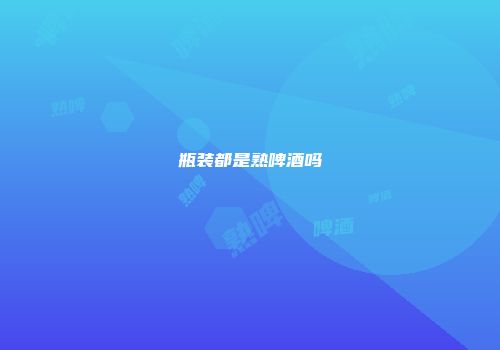 瓶装都是熟啤酒吗