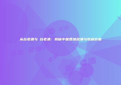 从台老酒与盉台老酒：揭秘中国各地名酒与收藏价值