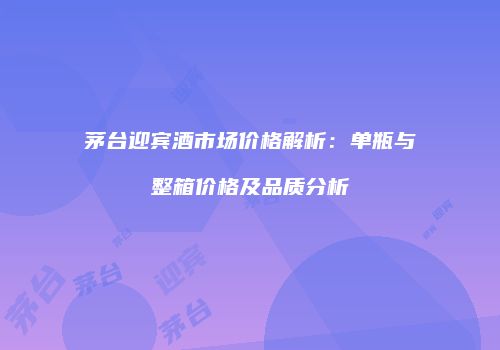 茅台迎宾酒市场价格解析：单瓶与整箱价格及品质分析