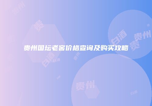 贵州国坛老窖价格查询及购买攻略