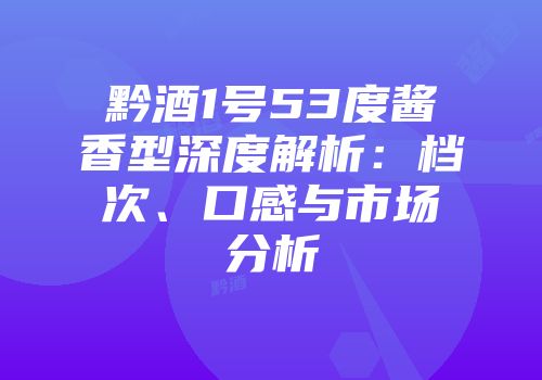 黔酒1号53度酱香型深度解析：档次、口感与市场分析