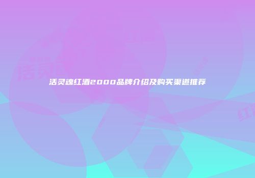 活灵魂红酒2000品牌介绍及购买渠道推荐