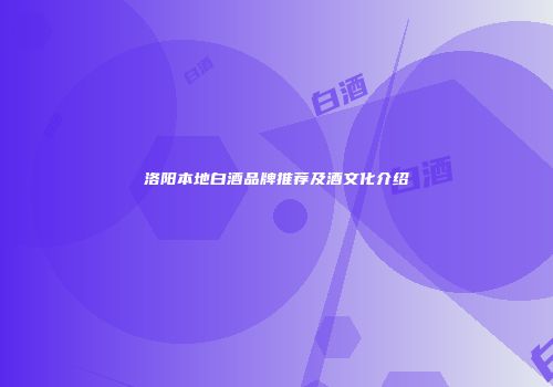 洛阳本地白酒品牌推荐及酒文化介绍