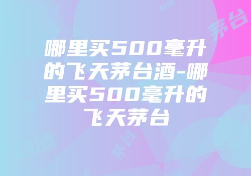 哪里买500毫升的飞天茅台酒-哪里买500毫升的飞天茅台
