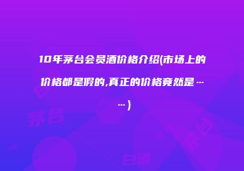 10年茅台会员酒价格介绍(市场上的价格都是假的,真正的价格竟然是……)