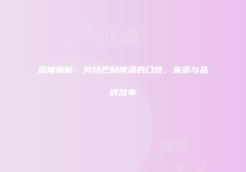深度解析：劳特巴赫啤酒的口感、来源与品牌故事
