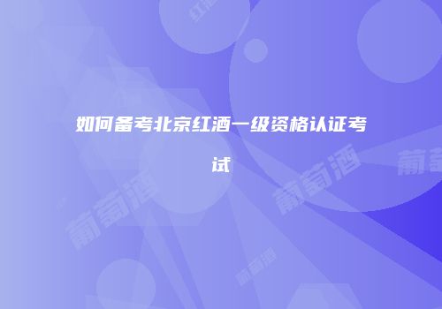 如何备考北京红酒一级资格认证考试