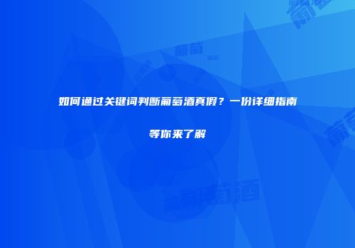 如何通过关键词判断葡萄酒真假？一份详细指南等你来了解