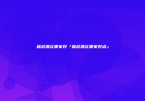知名酒庄哪家好「知名酒庄哪家好点」