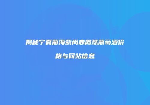 揭秘宁夏葡海紫尚赤霞珠葡萄酒价格与网站信息