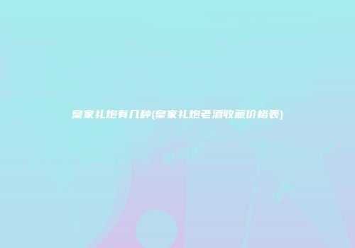 皇家礼炮有几种(皇家礼炮老酒收藏价格表)