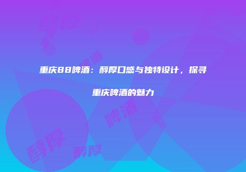 重庆88啤酒：醇厚口感与独特设计，探寻重庆啤酒的魅力