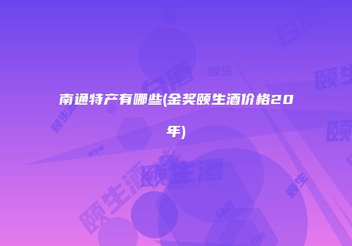 南通特产有哪些(金奖颐生酒价格20年)