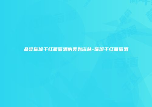 品尝璀璨干红葡萄酒的美妙滋味-璀璨干红葡萄酒