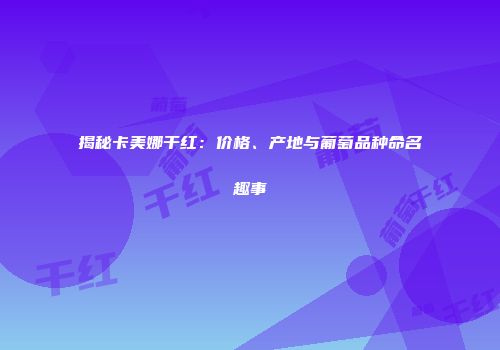 揭秘卡美娜干红：价格、产地与葡萄品种命名趣事