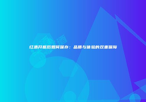 红酒开瓶后如何保存：品质与体验的双重保障