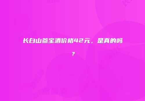 长白山参宝酒价格42元，是真的吗？