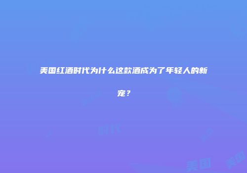 美国红酒时代为什么这款酒成为了年轻人的新宠？