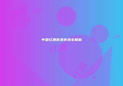 中国红酒批发市场全解析
