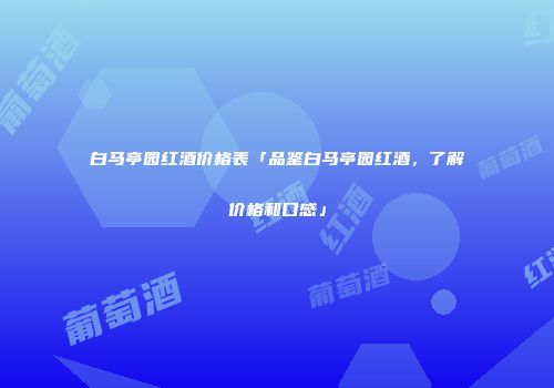 白马亭园红酒价格表「品鉴白马亭园红酒，了解价格和口感」