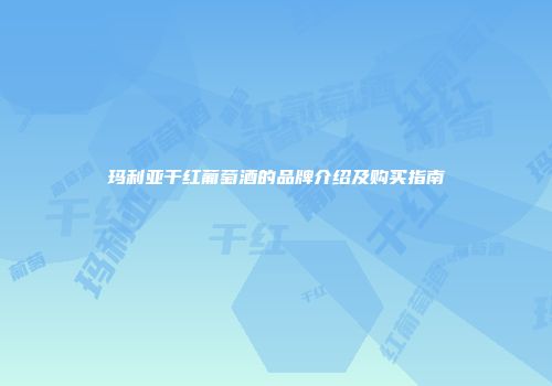 玛利亚干红葡萄酒的品牌介绍及购买指南