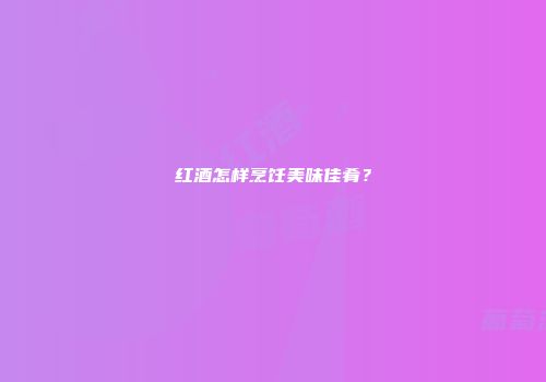 红酒怎样烹饪美味佳肴？