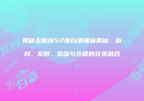 揭秘五粮液52度白酒辣味奥秘：原料、发酵、蒸馏与存储的完美融合