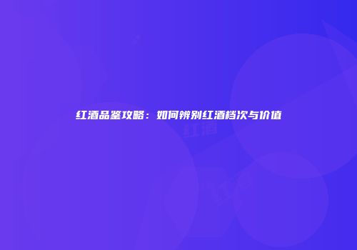 红酒品鉴攻略：如何辨别红酒档次与价值