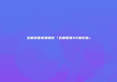 五粮液国宴酒报价「五粮国宴52度价格」