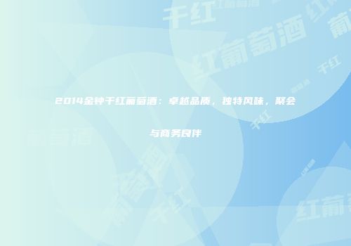2014金钟干红葡萄酒：卓越品质，独特风味，聚会与商务良伴