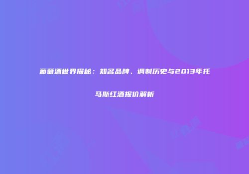 葡萄酒世界探秘：知名品牌、调制历史与2013年托马斯红酒报价解析