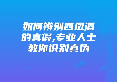如何辨别西凤酒的真假,专业人士教你识别真伪