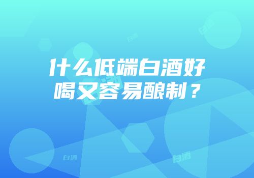 什么低端白酒好喝又容易酿制？