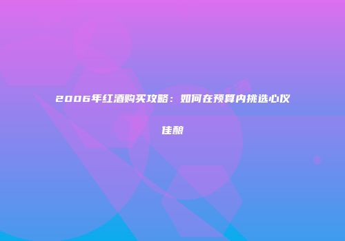 2006年红酒购买攻略：如何在预算内挑选心仪佳酿