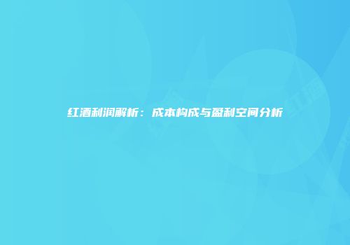 红酒利润解析：成本构成与盈利空间分析