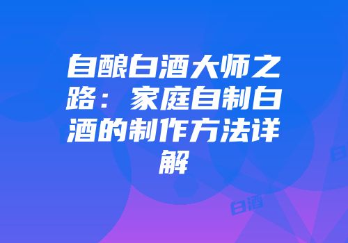 自酿白酒大师之路：家庭自制白酒的制作方法详解