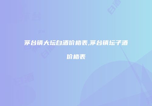茅台镇大坛白酒价格表,茅台镇坛子酒价格表