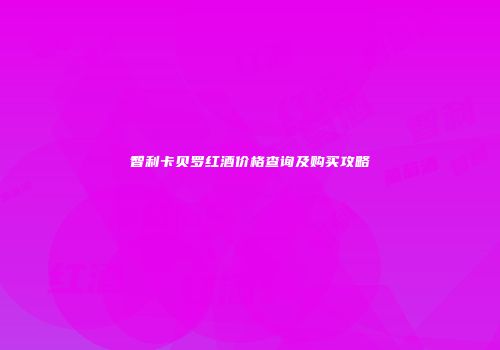 智利卡贝罗红酒价格查询及购买攻略