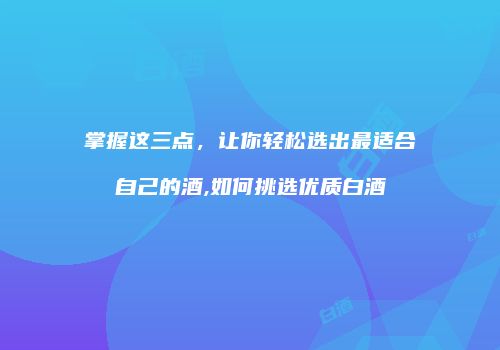 掌握这三点，让你轻松选出最适合自己的酒,如何挑选优质白酒