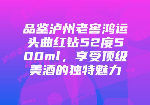 品鉴泸州老窖鸿运头曲红钻52度500ml，享受顶级美酒的独特魅力