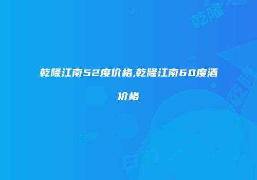 乾隆江南52度价格,乾隆江南60度酒价格