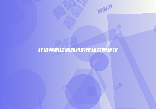 打造畅销红酒品牌的市场营销步骤