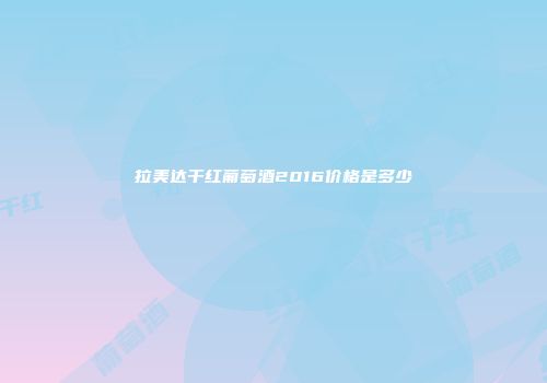拉美达干红葡萄酒2016价格是多少