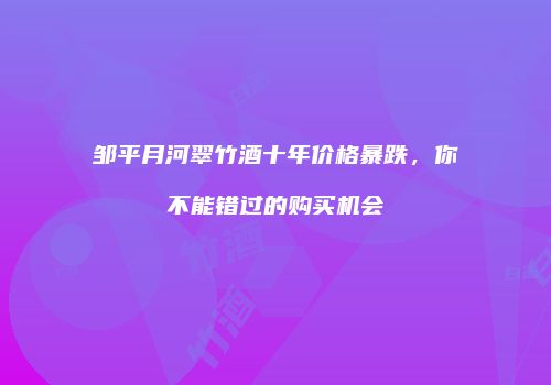 邹平月河翠竹酒十年价格暴跌，你不能错过的购买机会