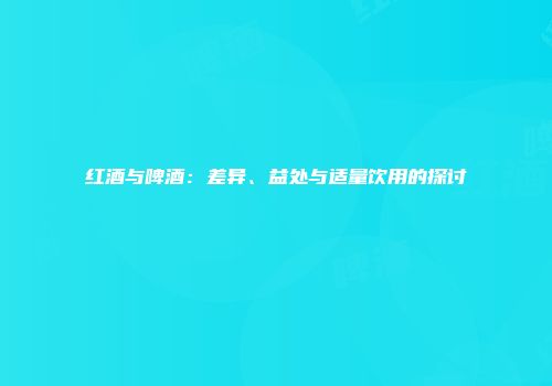 红酒与啤酒：差异、益处与适量饮用的探讨
